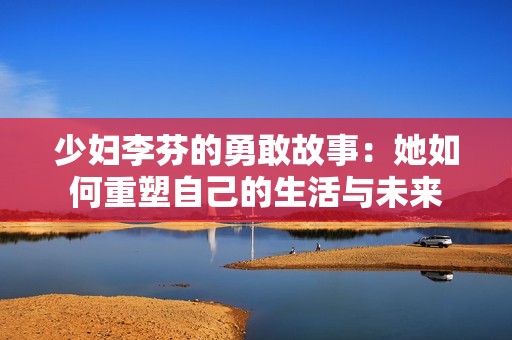 少妇李芬的勇敢故事：她如何重塑自己的生活与未来