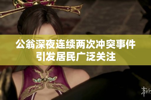 公翁深夜连续两次冲突事件引发居民广泛关注
