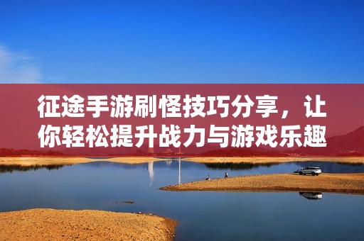 征途手游刷怪技巧分享，让你轻松提升战力与游戏乐趣