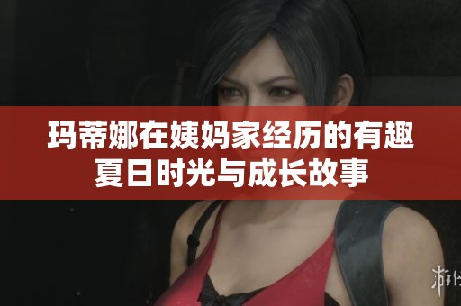 玛蒂娜在姨妈家经历的有趣夏日时光与成长故事
