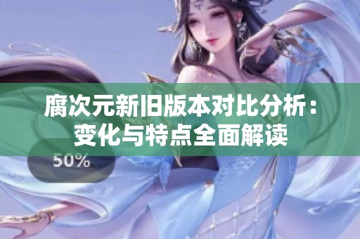 腐次元新旧版本对比分析：变化与特点全面解读