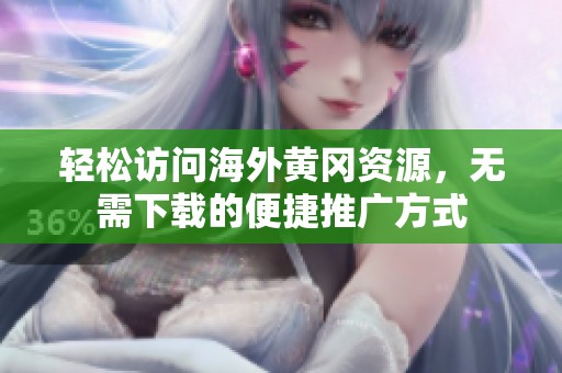 轻松访问海外黄冈资源，无需下载的便捷推广方式