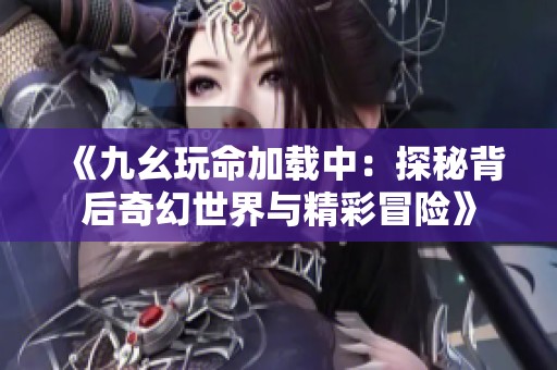 《九幺玩命加载中：探秘背后奇幻世界与精彩冒险》