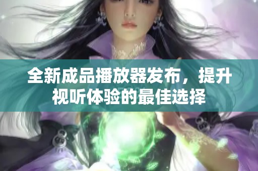 全新成品播放器发布，提升视听体验的最佳选择