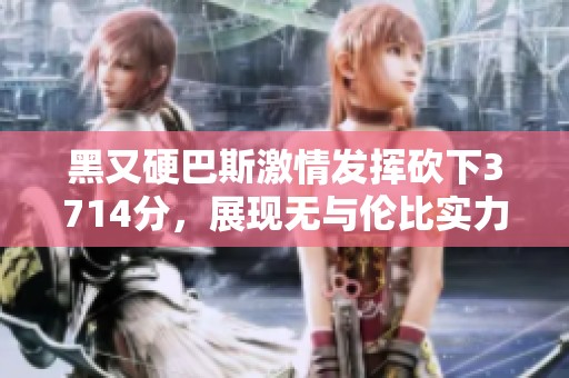 黑又硬巴斯激情发挥砍下3714分，展现无与伦比实力