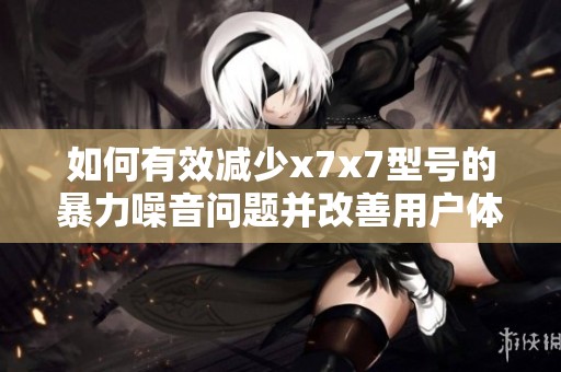 如何有效减少x7x7型号的暴力噪音问题并改善用户体验
