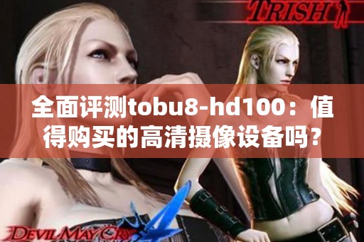 全面评测tobu8-hd100：值得购买的高清摄像设备吗？
