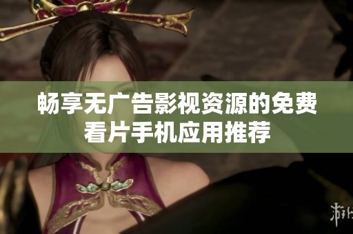 畅享无广告影视资源的免费看片手机应用推荐