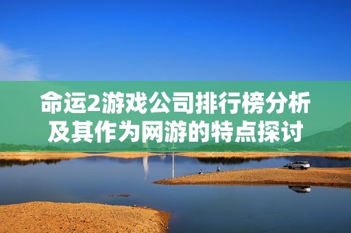 命运2游戏公司排行榜分析及其作为网游的特点探讨