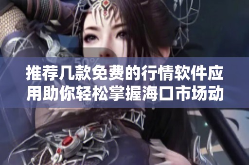推荐几款免费的行情软件应用助你轻松掌握海口市场动态