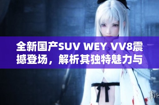 全新国产SUV WEY VV8震撼登场，解析其独特魅力与性能之优越