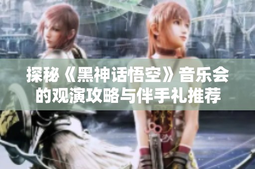 探秘《黑神话悟空》音乐会的观演攻略与伴手礼推荐