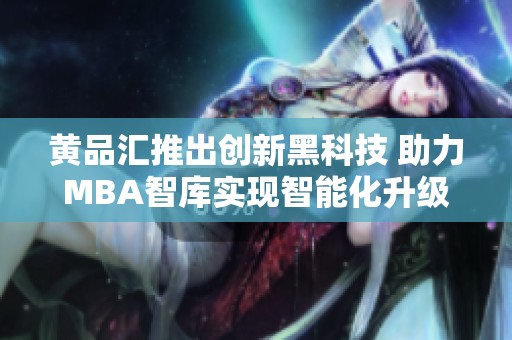 黄品汇推出创新黑科技 助力MBA智库实现智能化升级