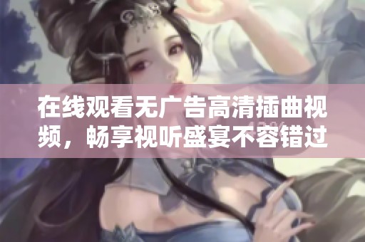 在线观看无广告高清插曲视频，畅享视听盛宴不容错过