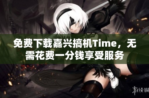 免费下载嘉兴搞机Time，无需花费一分钱享受服务