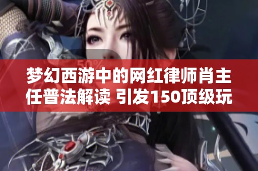 梦幻西游中的网红律师肖主任普法解读 引发150顶级玩家愤怒反应