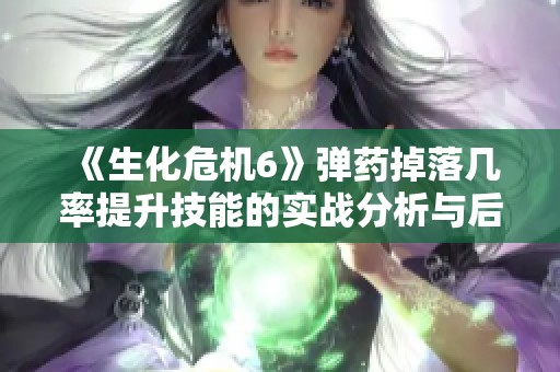 《生化危机6》弹药掉落几率提升技能的实战分析与后期选择建议