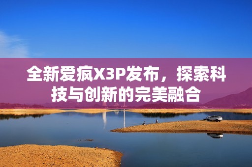 全新爱疯X3P发布，探索科技与创新的完美融合