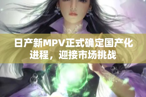 日产新MPV正式确定国产化进程，迎接市场挑战