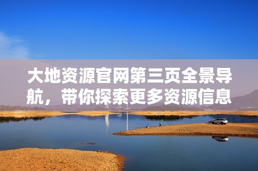 大地资源官网第三页全景导航，带你探索更多资源信息