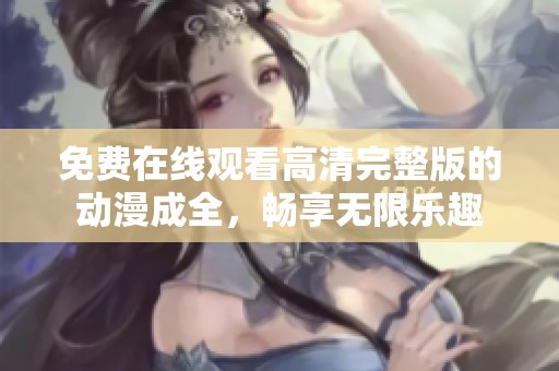免费在线观看高清完整版的动漫成全，畅享无限乐趣