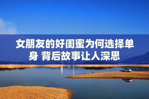 女朋友的好闺蜜为何选择单身 背后故事让人深思