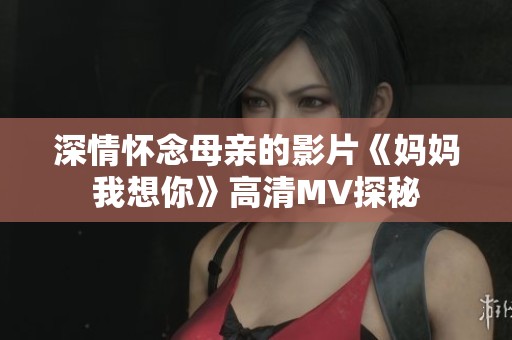 深情怀念母亲的影片《妈妈我想你》高清MV探秘