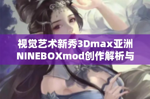 视觉艺术新秀3Dmax亚洲NINEBOXmod创作解析与应用分享