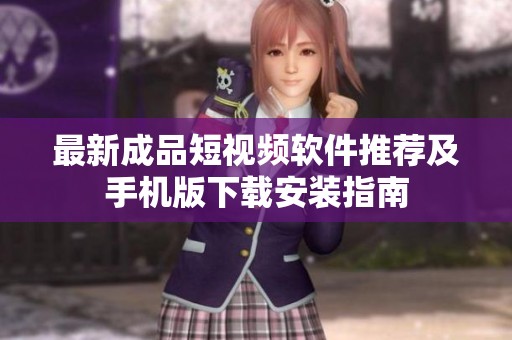 最新成品短视频软件推荐及手机版下载安装指南