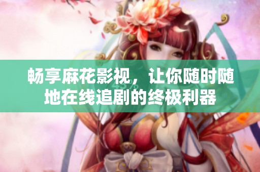 畅享麻花影视，让你随时随地在线追剧的终极利器
