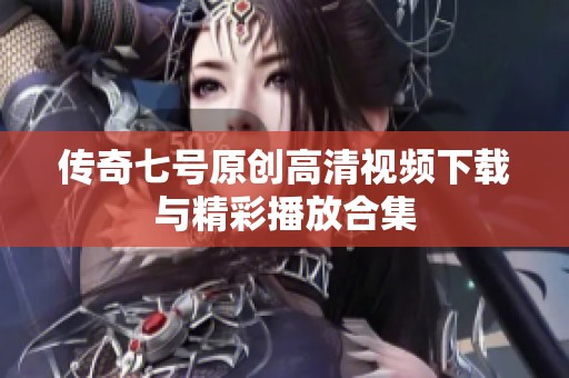 传奇七号原创高清视频下载与精彩播放合集