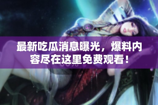 最新吃瓜消息曝光，爆料内容尽在这里免费观看！