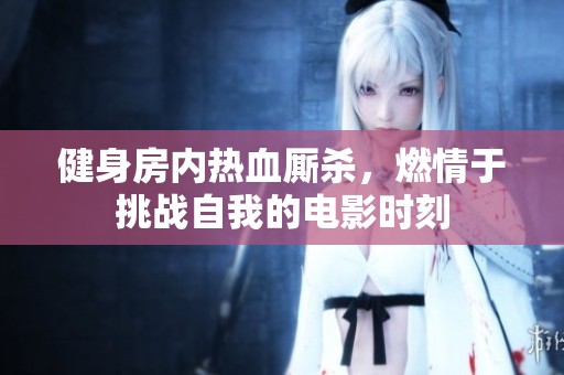 健身房内热血厮杀，燃情于挑战自我的电影时刻