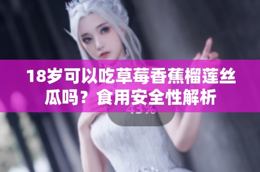 18岁可以吃草莓香蕉榴莲丝瓜吗？食用安全性解析