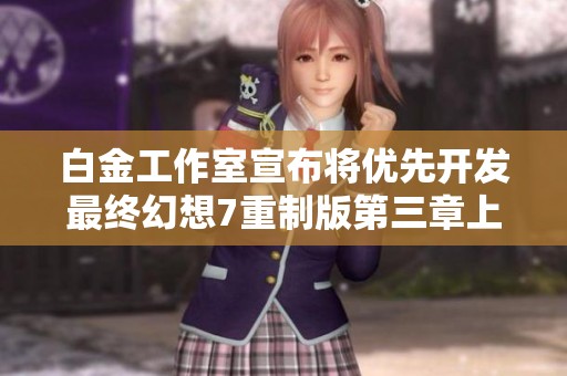 白金工作室宣布将优先开发最终幻想7重制版第三章上线计划