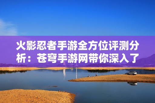 火影忍者手游全方位评测分析：苍穹手游网带你深入了解游戏行业现状