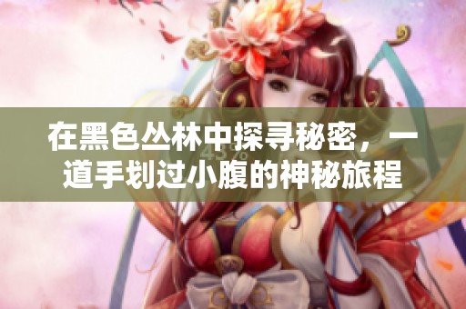 在黑色丛林中探寻秘密，一道手划过小腹的神秘旅程