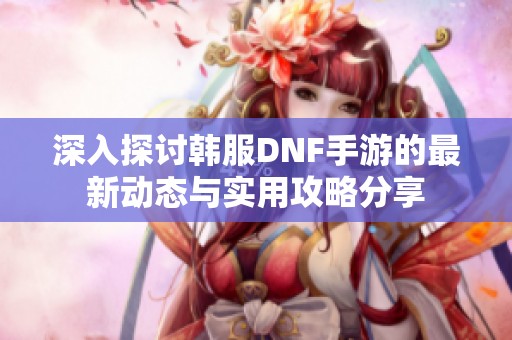 深入探讨韩服DNF手游的最新动态与实用攻略分享