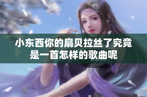 小东西你的扇贝拉丝了究竟是一首怎样的歌曲呢
