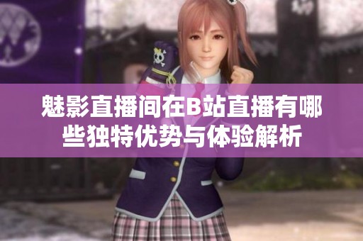 魅影直播间在B站直播有哪些独特优势与体验解析