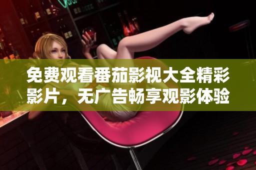 免费观看番茄影视大全精彩影片，无广告畅享观影体验