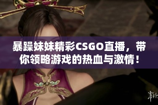 暴躁妹妹精彩CSGO直播，带你领略游戏的热血与激情！