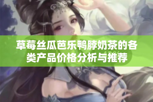 草莓丝瓜芭乐鸭脖奶茶的各类产品价格分析与推荐