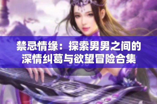 禁忌情缘：探索男男之间的深情纠葛与欲望冒险合集