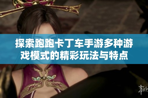探索跑跑卡丁车手游多种游戏模式的精彩玩法与特点