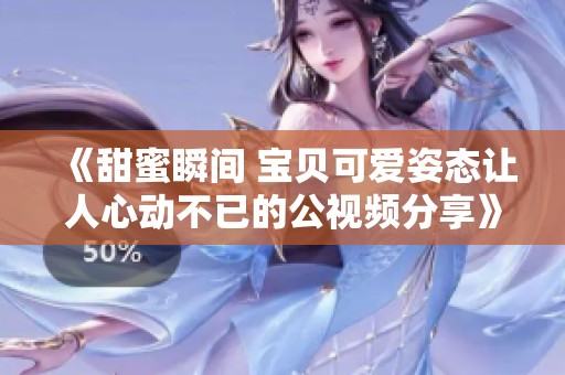 《甜蜜瞬间 宝贝可爱姿态让人心动不已的公视频分享》