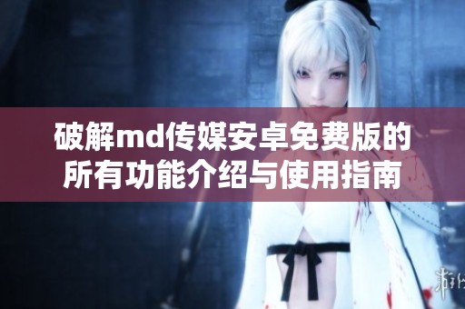 破解md传媒安卓免费版的所有功能介绍与使用指南