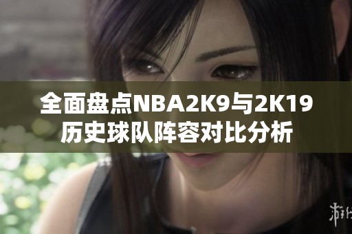 全面盘点NBA2K9与2K19历史球队阵容对比分析