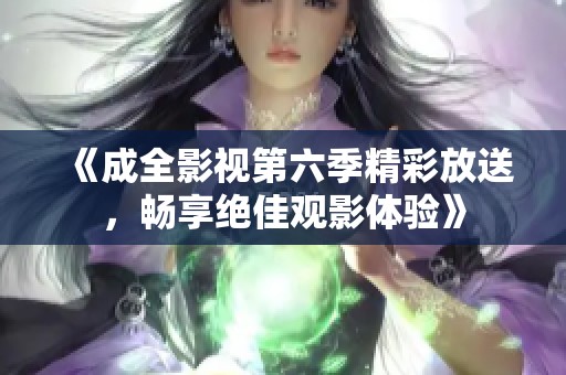 《成全影视第六季精彩放送，畅享绝佳观影体验》