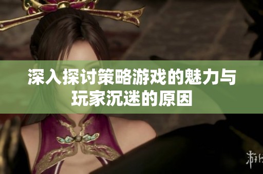 深入探讨策略游戏的魅力与玩家沉迷的原因